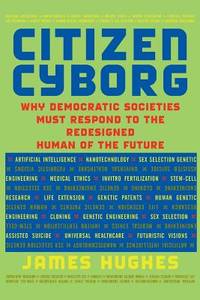 Citizen Cyborg: Why Democratic Societies Must Respond To The Redesigned Human Of The Future